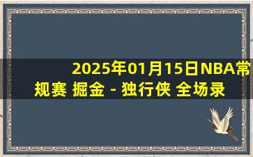 2025年01月15日NBA常规赛 掘金 - 独行侠 全场录像